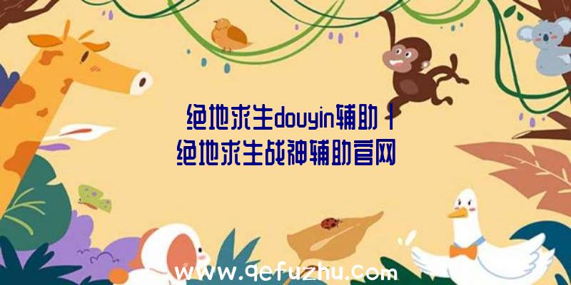 「绝地求生douyin辅助」|绝地求生战神辅助官网